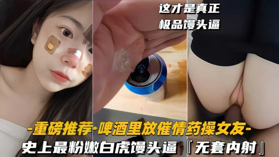 【啤酒里放催情药操女友】史上最粉嫩白虎馒头逼 