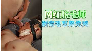 免费网红脱毛师剃完毛享用秃鸡
