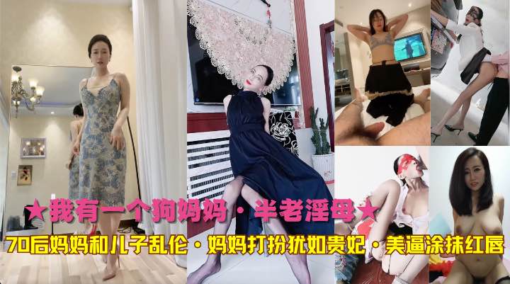 ★我有一个狗妈妈·半老淫母★70后妈妈和儿子乱伦·妈妈打扮犹如贵妃·美逼涂抹红唇-精品力荐..