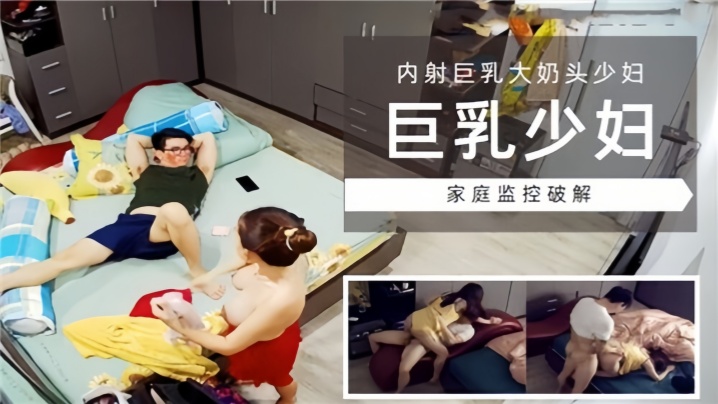 家庭监控破解巨乳少妇内射巨乳大奶头少妇.