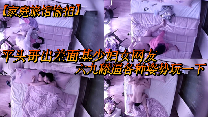 家庭旅馆偷拍平头哥出差面基少妇女网友六九舔逼各种.姿势玩一下