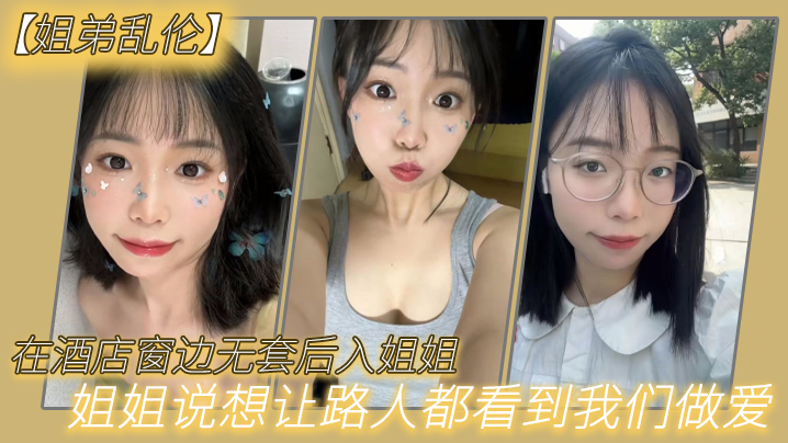 姐弟乱伦在酒店窗边无套后入姐姐姐姐说想让路人都看.到我们做爱