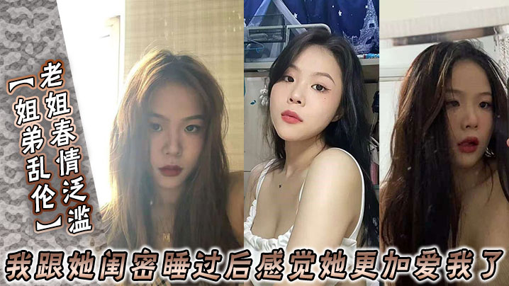 姐弟乱伦老姐春情泛滥_我跟她闺密睡过后感觉她更加.爱我了