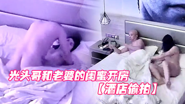 酒店偷拍光头哥和老婆的闺蜜开房偷情打桩式大力草她.